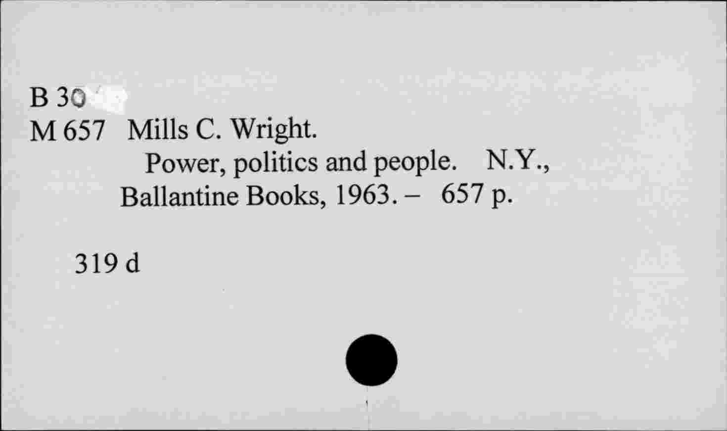 ﻿B30
M 657 Mills C. Wright.
Power, politics and people. N.Y., Ballantine Books, 1963. - 657 p.
319d